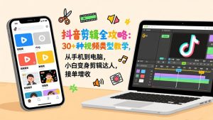 抖音剪辑全攻略:30+种视频类型教学,从手机到电脑,小白变身剪辑达人,接单增收-大象聊项目