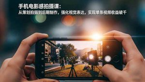 手机电影感拍摄课：从策划拍摄到后期制作，强化视觉表达，实现单条视频收益破千-大象聊项目