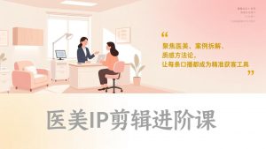 医美IP剪辑进阶课，聚焦医美、案例拆解、质感方法论，让每条口播都成为精准获客工具-大象聊项目