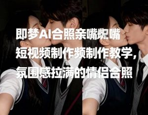 即梦AI合照亲嘴短视频制作教学，氛围感拉满的情侣合照-大象聊项目