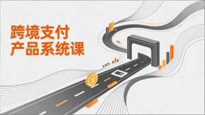 跨境支付产品系统课，涵盖基础理论、通道解析、核心系统设计，附赠11套原型，助力升职加薪-大象聊项目