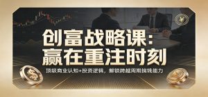 《创富战略课：赢在重注时刻》顶级商业认知+投资逻辑，解锁跨越周期搞钱能力-大象聊项目