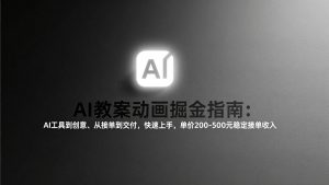 AI教案动画掘金指南：从工具到创意、从接单到交付，快速上手，单价200-500元稳定接单收入-大象聊项目