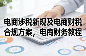 电商涉税新规及电商财税合规方案，电商财务教程-大象聊项目