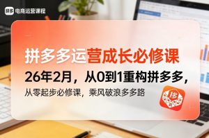拼多多运营成长必修课26年2月，从0到1重构拼多多，从零起步必修课，乘风破浪多多路-大象聊项目