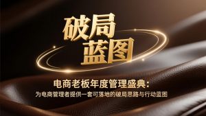 电商老板年度管理盛典：为电商管理者提供一套可落地的破局思路与行动蓝图-大象聊项目