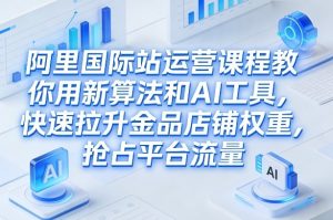 阿里国际站运营课程，教你用新算法和AI工具，快速拉升金品店铺权重，抢占平台流量(更新2026)-大象聊项目