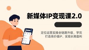新媒体IP变现课2.0，定位运营实操全链路升级，学完打造高价值IP、实现长期盈利-大象聊项目