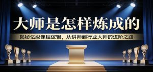 大师是怎样炼成的：揭秘亿级课程逻辑，从讲师到行业大师的进阶之路-大象聊项目