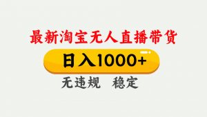 淘宝无人直播【最新】，独家技术，日入1000+，无违规无封号，可矩阵，长期稳定-大象聊项目