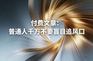 付费文章:普通人千万不要盲目追风口-大象聊项目