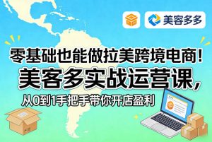 零基础也能做拉美跨境电商！美客多实战运营课，从0到1手把手带你开店盈利-大象聊项目
