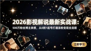 2026影视解说最新实战课：500万粉丝博主亲授，从0到1起号打通涨粉变现全流程-大象聊项目