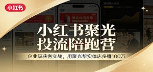 小红书聚光投流陪跑营：企业级获客实战，用聚光帮实体店多赚100万-大象聊项目