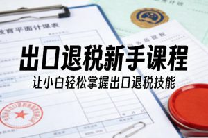 出口退税新手课程，让小白轻松掌握出口退税技能-大象聊项目