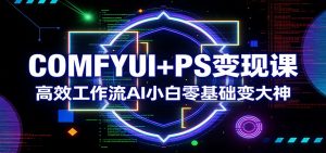COMFYUI+PS变现课：高效工作流AI小白零基础变大神-大象聊项目