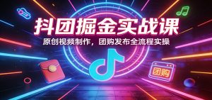抖团掘金实战课：原创视频制作，团购发布全流程实操-大象聊项目