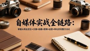 自媒体实战全链路：掌握从商业定位→文案→拍摄→剪辑→运营→转化的完整方法论-大象聊项目