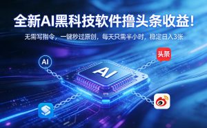 全新AI黑科技软件撸头条收益！无需写指令，一键秒过原创，每天只需半小时，稳定日入3张【揭秘】-大象聊项目