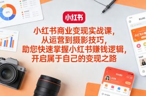 小红书商业变现实战课，从运营到摄影技巧，助您快速掌握小红书賺钱逻辑，开启属于自己的变现之路-大象聊项目