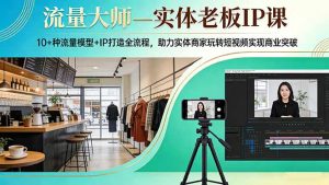 流量大师—实体老板IP课：10+种流量模型+IP打造全流程，助力实体商家玩转短视频实现商业突破-大象聊项目