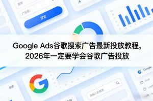 Google Ads谷歌搜索广告最新投放教程，2026年一定要学会谷歌广告投放-大象聊项目