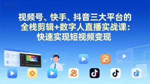 视频号+快手+抖音三大平台的全栈剪辑+数字人直播实战课-3月更新：快速实现短视频变现-大象聊项目