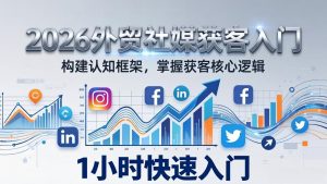 2026 外贸社媒获客入门：1小时搭建认知框架，新手快速开启社媒获客之路-大象聊项目