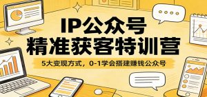 IP公众号精准获客特训营：5大变现方式，0-1学会搭建赚钱公众号-大象聊项目