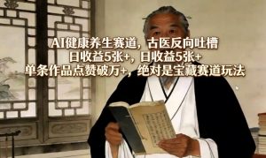 AI健康养生赛道，古医反向吐槽，日收益5张+，单条作品点赞破万+，绝对是宝藏赛道玩法-大象聊项目