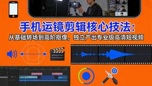 手机运镜 剪辑核心技法：从基础转场到高阶抠像，独立产出专业级高清短视频-大象聊项目