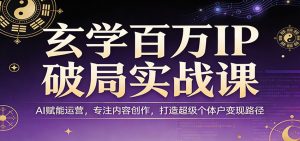 玄学百万IP破局实战课：AI赋能运营，专注内容创作，打造超级个体户变现路径-大象聊项目