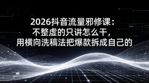 2026抖音流量邪修课：不整虚的只讲怎么干，用横向洗稿法把爆款拆成自己的-大象聊项目