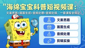 海绵宝宝科普短视频课：文案思路+画面生成+音频处理+剪辑实操，一套课程全搞定-大象聊项目