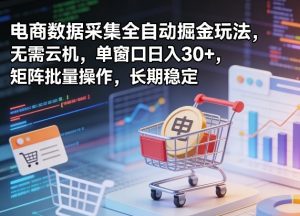 独家电商数据采集全自动掘金玩法，无需云机，单窗口日入30+，矩阵批量操作，长期稳定【揭秘】-大象聊项目