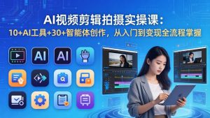 AI 视频剪辑拍摄实操课:10+AI工具+30+智能体创作,从入门到变现全流程掌握-大象聊项目
