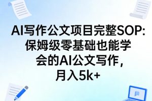 AI写作公文项目完整SOP，保姆级零基础也能学会的AI公文写作，月入5k+-大象聊项目