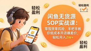 闲鱼无货源SOP实战课:零囤货零风险,手把手教你低成本开店赚差价,轻松月入2w+-大象聊项目