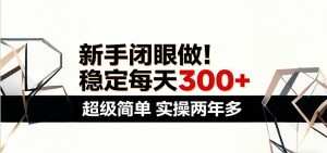 新手闭眼做，稳定每天300+，超级简单，实操两年多 ！-大象聊项目
