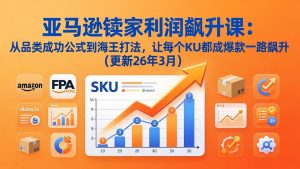 亚马逊卖家利润飙升课：从品类成功公式到海王打法，让每个SKU都成爆款一路飙升(更新26年3月-大象聊项目