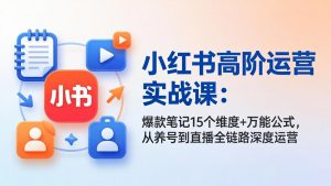 小红书高阶运营实战课：爆款笔记15个维度+万能公式，从养号到直播全链路深度运营-大象聊项目