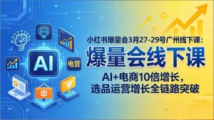 小红书爆量会3月27-29号广州线下课：AI+电商10倍增长，选品运营增长全链路突破-大象聊项目