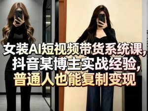 女装AI短视频带货系统课，抖音某博主实战经验，普通人也能复制变现-大象聊项目