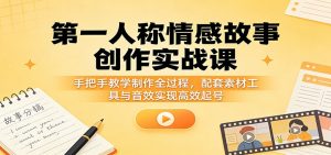 第一人称情感故事创作实战课：手把手教学制作全过程，配套素材工具与音效实现高效起号-大象聊项目
