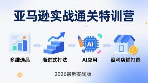 亚马逊实战通关特训营:26年4月更新,多维选品+渐进式打法+AI应用,从0到1打造盈利店铺-大象聊项目
