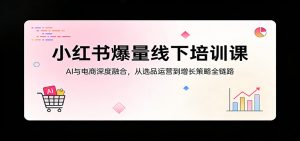 小红书爆量线下培训课:AI与电商深度融合,从选品运营到增长策略全链路-大象聊项目