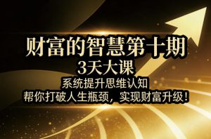 财富的智慧第十期，3天大课，系统提升思维认知，帮你打破人生瓶颈，实现财富升级！-大象聊项目