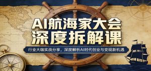 AI航海家大会深度拆解课：行业大咖实战分享，深度解析AI时代创业与变现新机遇-大象聊项目