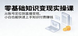 零基础知识变现实操课：从账号定位到直播变现，小白也能快速上手知识付费赚钱-大象聊项目