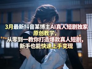 3月最新抖音某博主AI真人短剧独家原创教学，从零到一教你打造爆款真人短剧，新手也能快速上手变现-大象聊项目